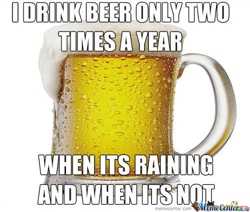 I-Drink-Beer-Only-Two-Times-A-Year-When-Its-Raining-And-When-Its-Not-Meme-Photo.jpg